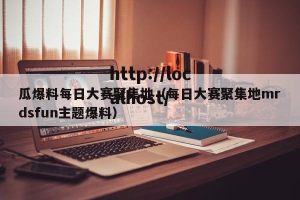瓜爆料每日大赛聚集地(每日大赛聚集地mrdsfun主题爆料)